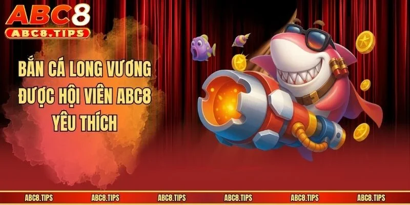 Bắn Cá Long Vương được hội viên ABC8 yêu thích